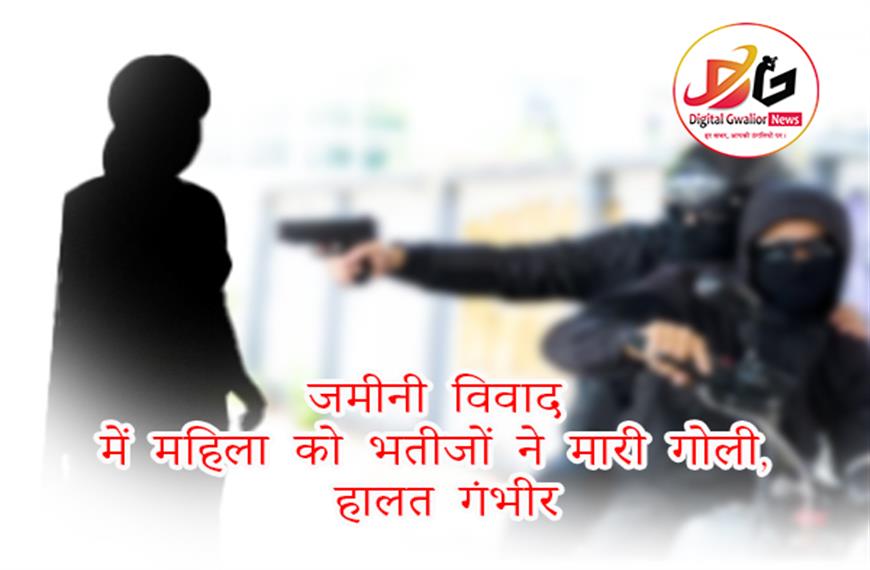 ग्वालियर: जमीनी विवाद में महिला को भतीजों ने मारी गोली, हालत गंभीर